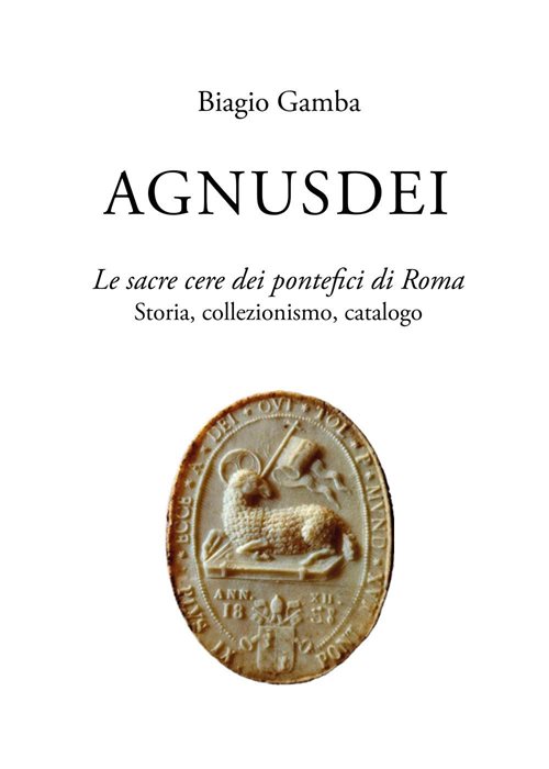 Agnusdei. Le sacre cere dei Pontefici di Roma. Storia, collezionismo, catalogo