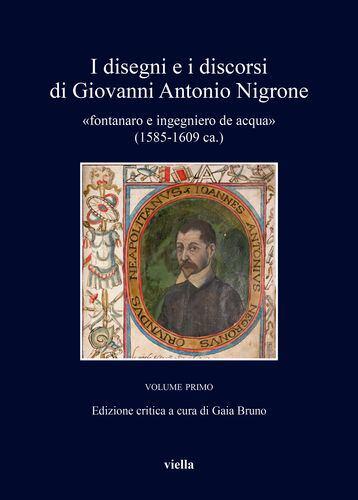 I disegni e i discorsi di Giovanni Antonio Nigrone vol. I: fontanaro e ingegniero de acqua (1585-1609 ca.)
