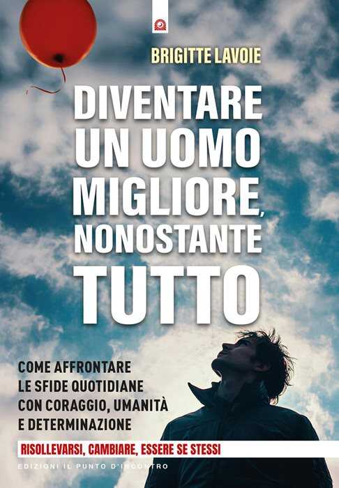Diventare un uomo migliore nonostante tutto. Come affrontare le sfide quotidiane con coraggio, umanità e determinazione. Risollevarsi, cambiare, essere se stessi