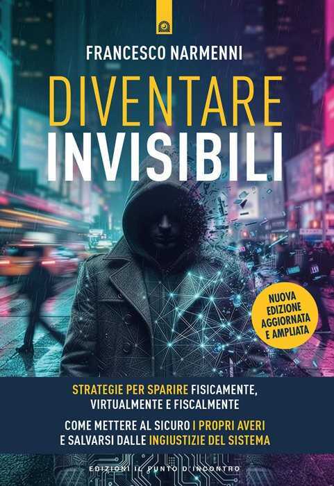 Diventare invisibili. Strategie per sparire fisicamente, virtualmente e fiscalmente. Guida pratica per mettere al sicuro i propri averi e salvarsi dalle ingiustizie del sistema. Nuova ediz.