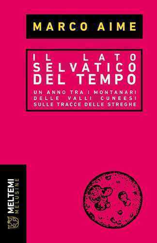 Il lato selvatico del tempo. Un anno tra i montanari delle valli cuneesi sulle tracce delle streghe