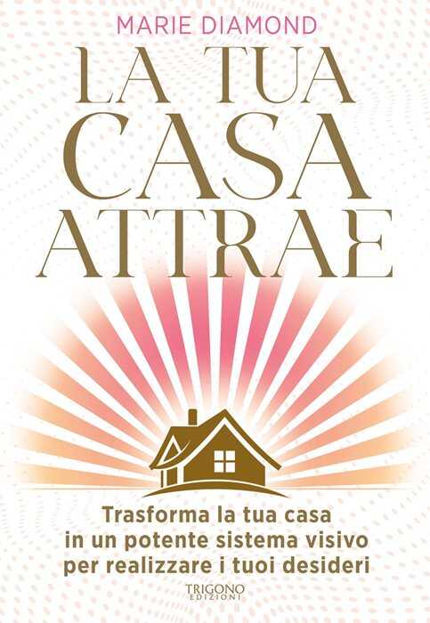 La tua casa attrae. Trasforma la tua casa in un potente sistema visivo per realizzare i tuoi desideri