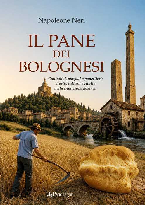 Il pane dei bolognesi. Contadini, mugnai e panettieri: storia, cultura e ricette della tradizione felsinea