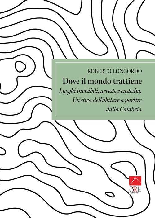Dove il mondo trattiene. Luoghi invisibili, arresto e custodia. Un'etica dell'abitare a partire dalla Calabria
