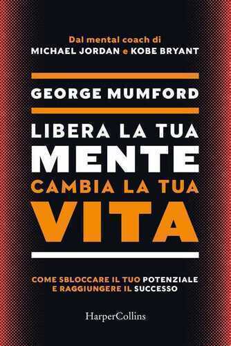 Libera la tua mente cambia la tua vita. Come sbloccare il tuo potenziale e raggiungere il successo