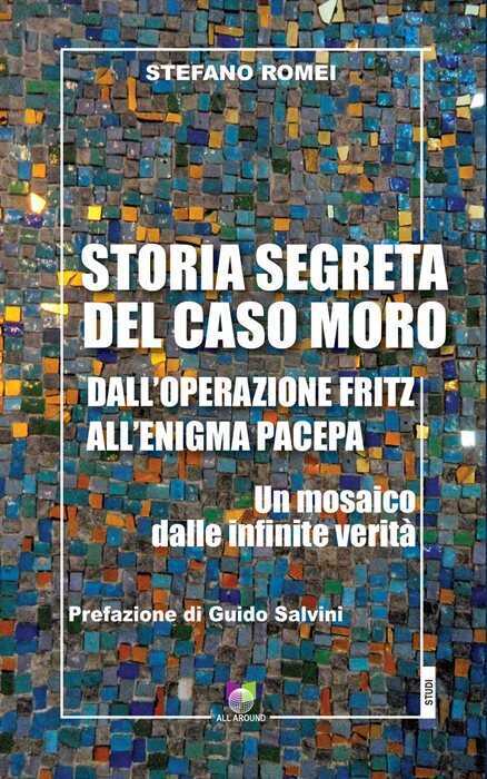 Storia segreta del caso Moro. Dall'Operazione Fritz all'enigma Pacepa. Un mosaico di infinite verità