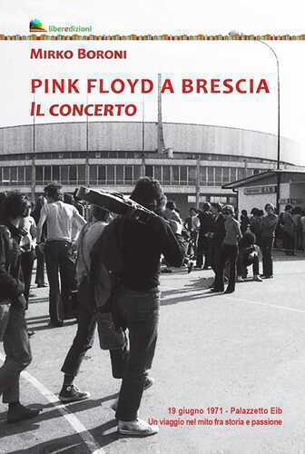 Pink Floyd a Brescia. Il concerto. 19 giugno 1971. Palazzetto Eib. Un viaggio fra mito e passione. Ediz. illustrata