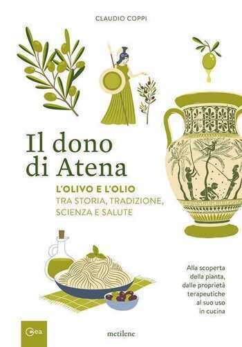 Il dono di Atena. L'olivo e l'olio tra storia, tradizione, scienza e salute. Alla scoperta della pianta, dalle proprietà terapeutiche al suo uso in cucina