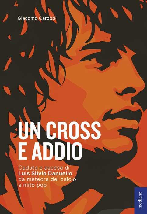 Un cross e addio. Caduta e ascesa di Luis Silvio Danuello, da meteora del calcio a mito pop