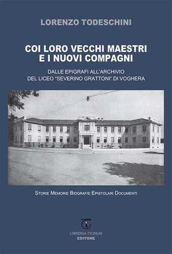 Coi loro vecchi maestri e i nuovi compagni. Dalle epigrafi all'archivio del Liceo «Severino Grattoni» di Voghera. Storie memorie biografie epistolari documenti