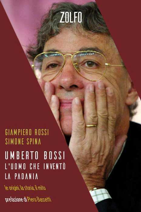 Umberto Bossi, l'uomo che inventò la Padania. Le origini, la storia, il mito