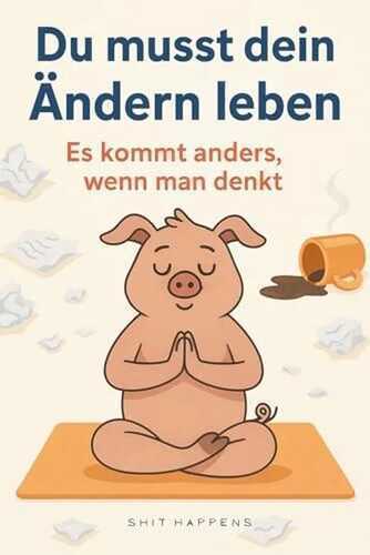 Du musst dein Ändern leben: Es kommt anders, wenn man denkt – und meistens genau dann, wenn man’s nicht geplant hat