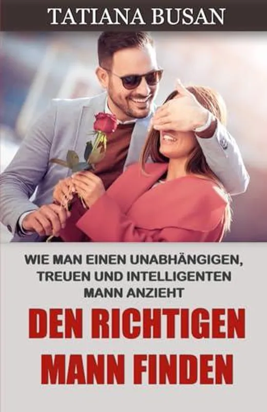 Den richtigen Mann finden: So ziehst du die Liebe deines Lebens an; Wie kannst du den richtigen Partner finden; Wie man nach einer Enttäuschung wieder an die Liebe glaubt
