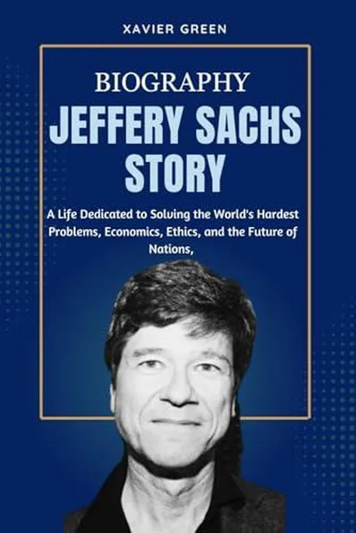 JEFFERY SACHS STORY: A Life Dedicated to Solving the World's Hardest Problems Economics, Ethics, and the Future of Nations.