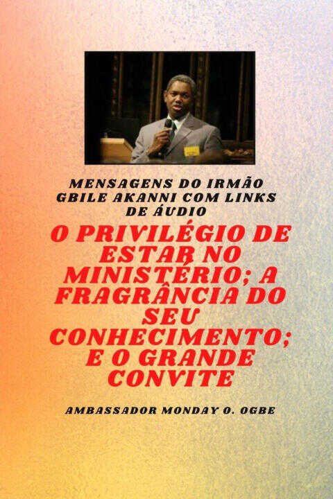 Irmão Gbile Akanni Mensagens com links de áudio - O PRIVILÉGIO DE ESTAR NO MINISTÉRIO ; A FRAGRÂNCIA DO SEU CONHECIMENTO ; e O GRANDE CONVITE