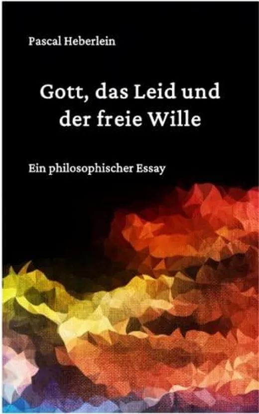Gott, das Leid und der freie Wille.: Ein philosophischer Essay
