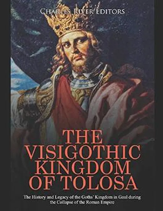 The Visigothic Kingdom of Tolosa: The History and Legacy of the Goths’ Kingdom in Gaul during the Collapse of the Roman Empire