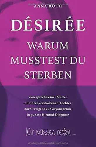 DÉSIRÉE WARUM MUSSTEST DU STERBEN: Zwiesprache einer Mutter mit ihrer verstorbenen Tochter nach Freigabe in puncto Hirntod-Diagnose