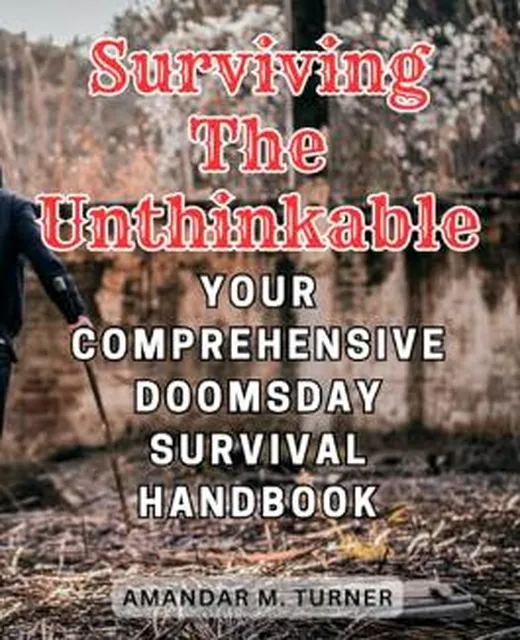 Surviving the Unthinkable: Your Comprehensive Doomsday Survival Handbook: Equip Yourself with Essential Skills and Strategies for Thriving in Crisis