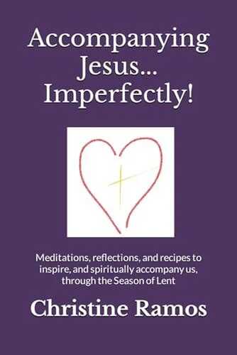 Accompanying Jesus...Imperfectly!: Meditations, reflections, and recipes to inspire, and spiritually accompany us, through the Season of Lent